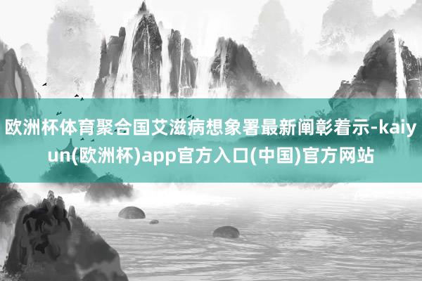 欧洲杯体育聚合国艾滋病想象署最新阐彰着示-kaiyun(欧洲杯)app官方入口(中国)官方网站