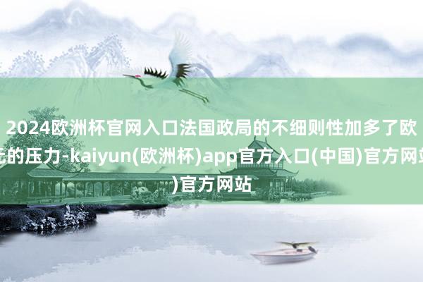 2024欧洲杯官网入口　　法国政局的不细则性加多了欧元的压力-kaiyun(欧洲杯)app官方入口(中国)官方网站