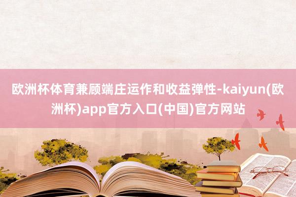欧洲杯体育兼顾端庄运作和收益弹性-kaiyun(欧洲杯)app官方入口(中国)官方网站