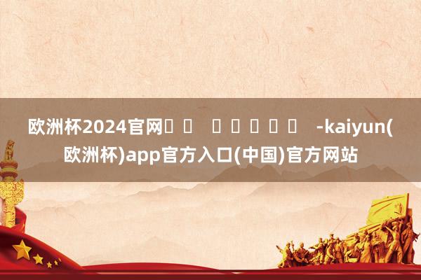 欧洲杯2024官网		  					  -kaiyun(欧洲杯)app官方入口(中国)官方网站