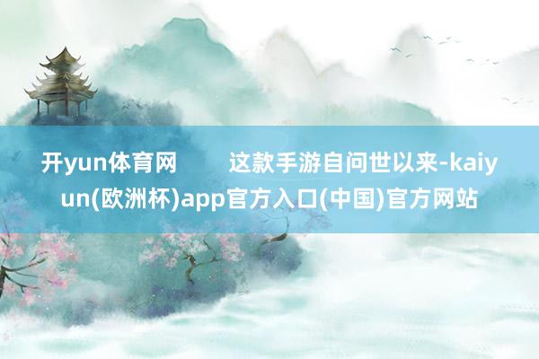 开yun体育网        这款手游自问世以来-kaiyun(欧洲杯)app官方入口(中国)官方网站