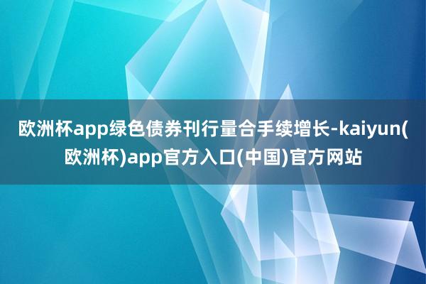 欧洲杯app绿色债券刊行量合手续增长-kaiyun(欧洲杯)app官方入口(中国)官方网站