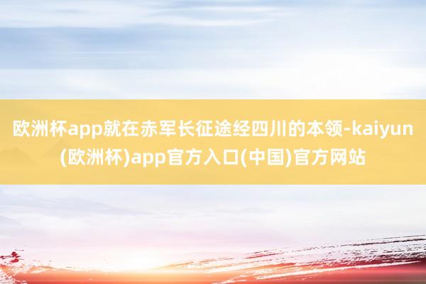 欧洲杯app就在赤军长征途经四川的本领-kaiyun(欧洲杯)app官方入口(中国)官方网站