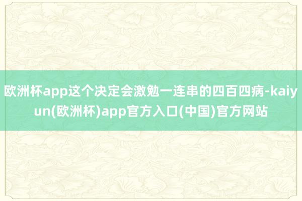 欧洲杯app这个决定会激勉一连串的四百四病-kaiyun(欧洲杯)app官方入口(中国)官方网站