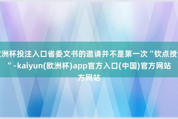 欧洲杯投注入口省委文书的邀请并不是第一次“钦点授命”-kaiyun(欧洲杯)app官方入口(中国)官方网站
