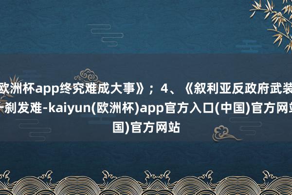 欧洲杯app终究难成大事》；4、《叙利亚反政府武装一刹发难-kaiyun(欧洲杯)app官方入口(中国)官方网站