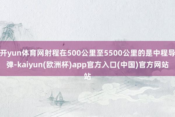 开yun体育网射程在500公里至5500公里的是中程导弹-kaiyun(欧洲杯)app官方入口(中国)官方网站