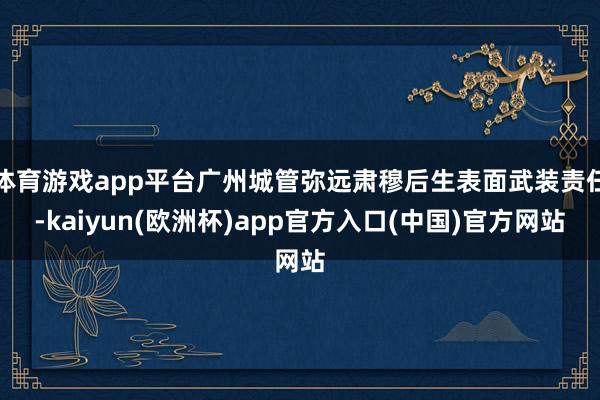 体育游戏app平台广州城管弥远肃穆后生表面武装责任-kaiyun(欧洲杯)app官方入口(中国)官方网站