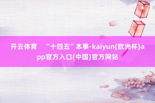 开云体育    “十四五”本事-kaiyun(欧洲杯)app官方入口(中国)官方网站