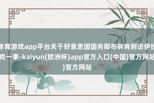 体育游戏app平台关于好意思国国务卿布林肯到访伊拉克一事-kaiyun(欧洲杯)app官方入口(中国)官方网站