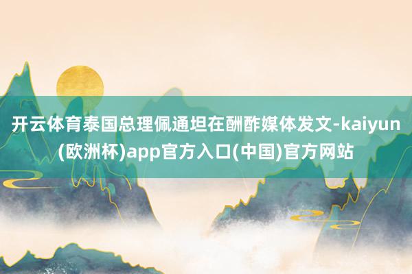 开云体育泰国总理佩通坦在酬酢媒体发文-kaiyun(欧洲杯)app官方入口(中国)官方网站