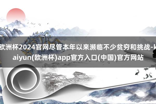 欧洲杯2024官网尽管本年以来濒临不少贫穷和挑战-kaiyun(欧洲杯)app官方入口(中国)官方网站