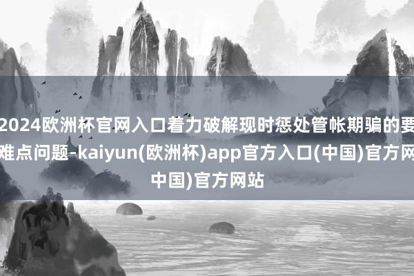 2024欧洲杯官网入口着力破解现时惩处管帐期骗的要点难点问题-kaiyun(欧洲杯)app官方入口(中国)官方网站