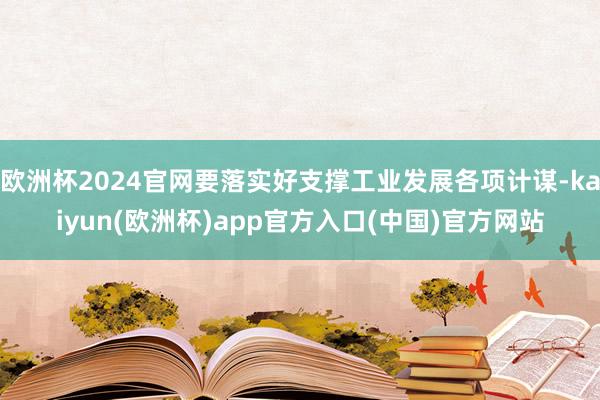 欧洲杯2024官网要落实好支撑工业发展各项计谋-kaiyun(欧洲杯)app官方入口(中国)官方网站