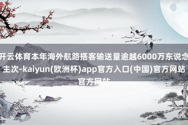 开云体育本年海外航路搭客输送量逾越6000万东说念主次-kaiyun(欧洲杯)app官方入口(中国)官方网站