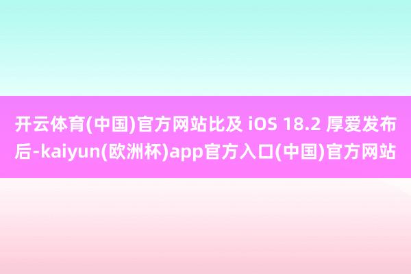 开云体育(中国)官方网站比及 iOS 18.2 厚爱发布后-kaiyun(欧洲杯)app官方入口(中国)官方网站