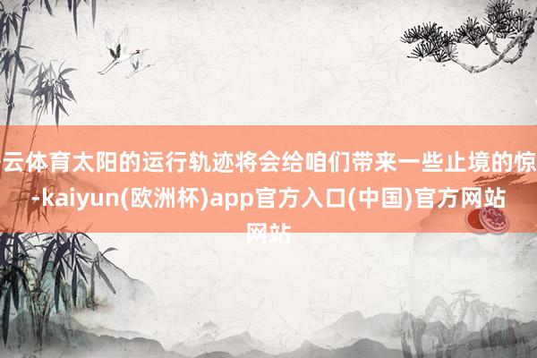 开云体育太阳的运行轨迹将会给咱们带来一些止境的惊喜-kaiyun(欧洲杯)app官方入口(中国)官方网站