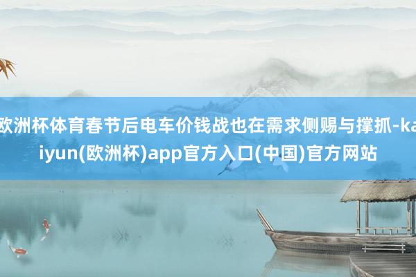 欧洲杯体育春节后电车价钱战也在需求侧赐与撑抓-kaiyun(欧洲杯)app官方入口(中国)官方网站