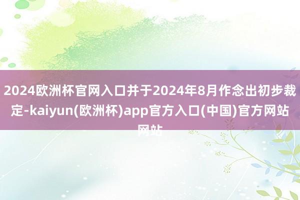2024欧洲杯官网入口并于2024年8月作念出初步裁定-kaiyun(欧洲杯)app官方入口(中国)官方网站