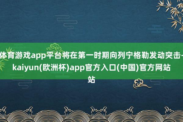 体育游戏app平台将在第一时期向列宁格勒发动突击-kaiyun(欧洲杯)app官方入口(中国)官方网站