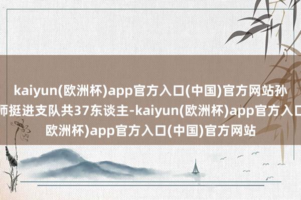 kaiyun(欧洲杯)app官方入口(中国)官方网站孙继先率领第129师挺进支队共37东谈主-kaiyun(欧洲杯)app官方入口(中国)官方网站