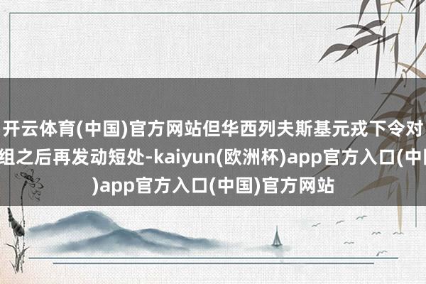 开云体育(中国)官方网站但华西列夫斯基元戎下令对戎行进行重组之后再发动短处-kaiyun(欧洲杯)app官方入口(中国)官方网站