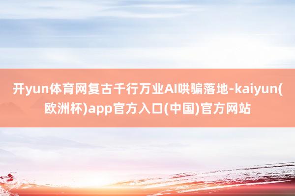 开yun体育网复古千行万业AI哄骗落地-kaiyun(欧洲杯)app官方入口(中国)官方网站