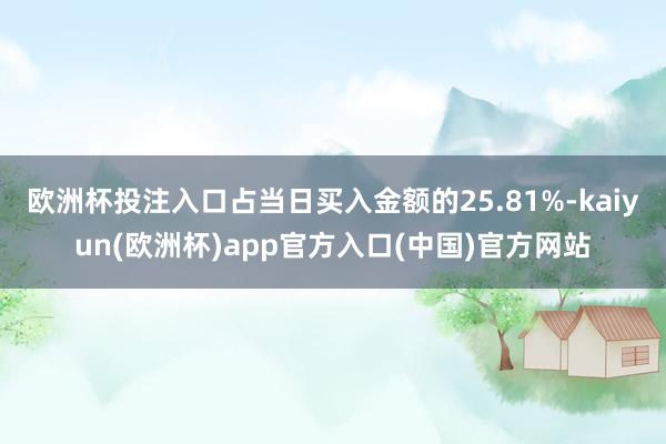 欧洲杯投注入口占当日买入金额的25.81%-kaiyun(欧洲杯)app官方入口(中国)官方网站