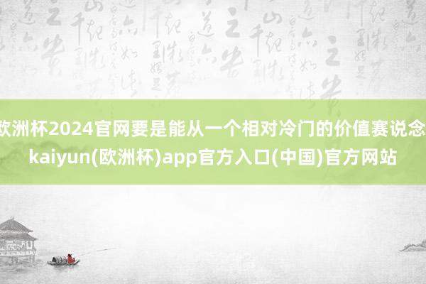 欧洲杯2024官网要是能从一个相对冷门的价值赛说念-kaiyun(欧洲杯)app官方入口(中国)官方网站