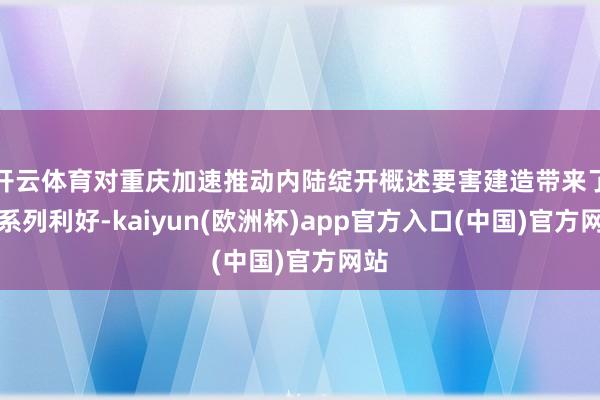 开云体育对重庆加速推动内陆绽开概述要害建造带来了一系列利好-kaiyun(欧洲杯)app官方入口(中国)官方网站
