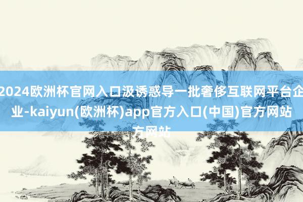 2024欧洲杯官网入口汲诱惑导一批奢侈互联网平台企业-kaiyun(欧洲杯)app官方入口(中国)官方网站