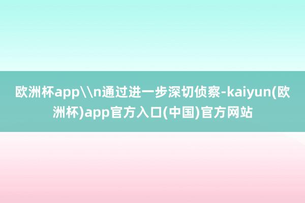 欧洲杯app\n通过进一步深切侦察-kaiyun(欧洲杯)app官方入口(中国)官方网站