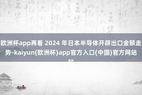 欧洲杯app再看 2024 年日本半导体开辟出口金额走势-kaiyun(欧洲杯)app官方入口(中国)官方网站
