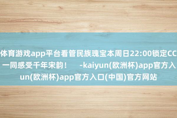体育游戏app平台看管民族瑰宝本周日22:00锁定CCTV4《传世古建》一同感受千年宋韵！    -kaiyun(欧洲杯)app官方入口(中国)官方网站