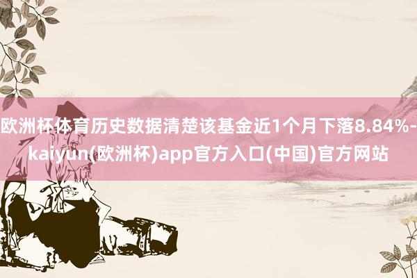 欧洲杯体育历史数据清楚该基金近1个月下落8.84%-kaiyun(欧洲杯)app官方入口(中国)官方网站