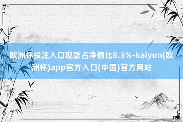 欧洲杯投注入口现款占净值比8.3%-kaiyun(欧洲杯)app官方入口(中国)官方网站