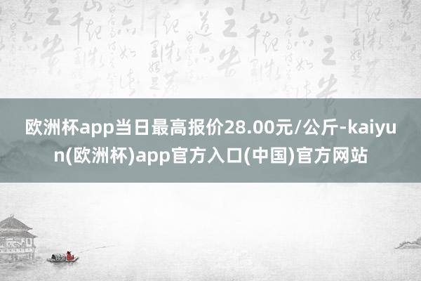 欧洲杯app当日最高报价28.00元/公斤-kaiyun(欧洲杯)app官方入口(中国)官方网站