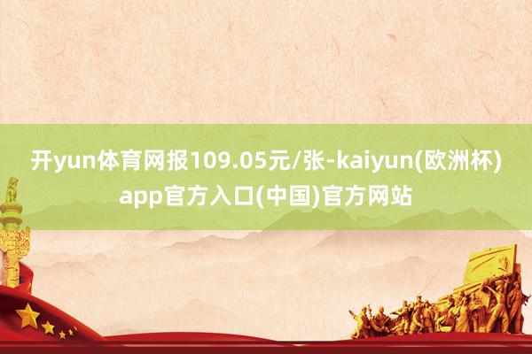 开yun体育网报109.05元/张-kaiyun(欧洲杯)app官方入口(中国)官方网站