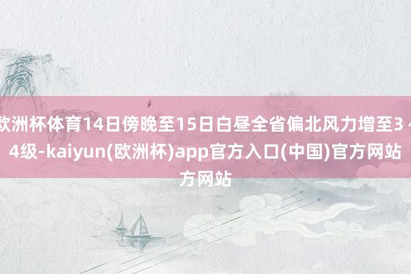 欧洲杯体育14日傍晚至15日白昼全省偏北风力增至3～4级-kaiyun(欧洲杯)app官方入口(中国)官方网站