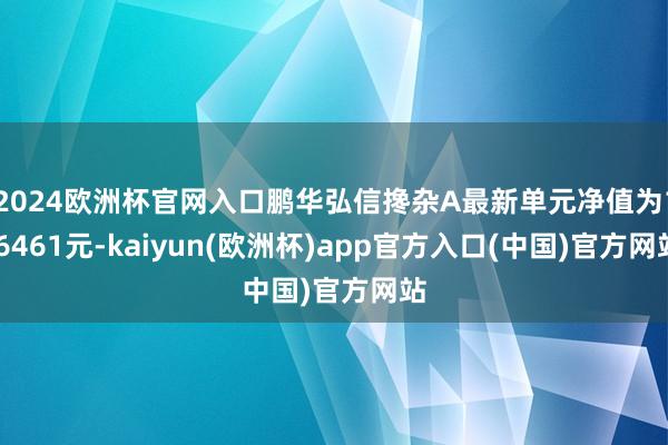 2024欧洲杯官网入口鹏华弘信搀杂A最新单元净值为1.6461元-kaiyun(欧洲杯)app官方入口(中国)官方网站