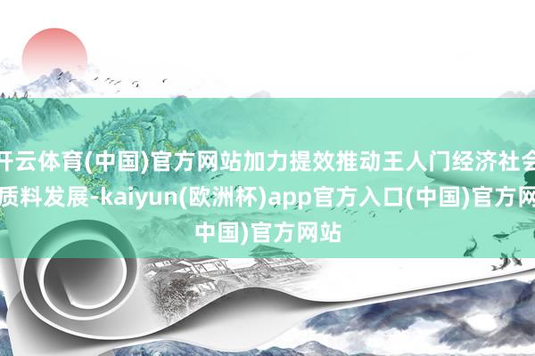 开云体育(中国)官方网站加力提效推动王人门经济社会高质料发展-kaiyun(欧洲杯)app官方入口(中国)官方网站