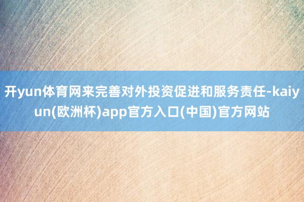 开yun体育网来完善对外投资促进和服务责任-kaiyun(欧洲杯)app官方入口(中国)官方网站