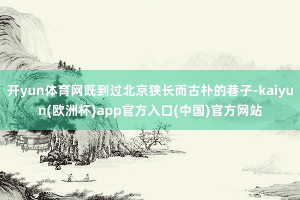 开yun体育网既到过北京狭长而古朴的巷子-kaiyun(欧洲杯)app官方入口(中国)官方网站