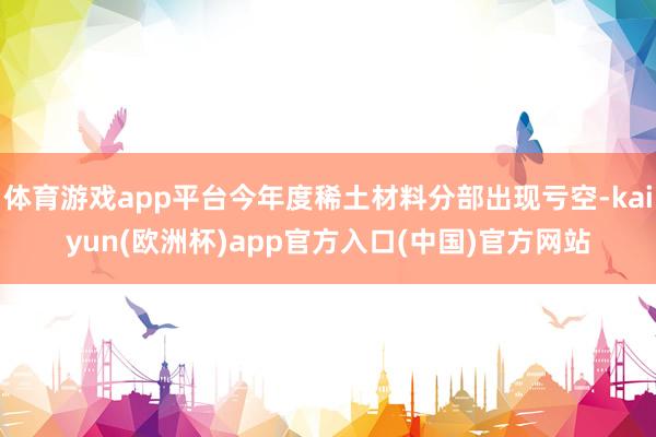 体育游戏app平台今年度稀土材料分部出现亏空-kaiyun(欧洲杯)app官方入口(中国)官方网站