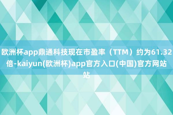 欧洲杯app鼎通科技现在市盈率（TTM）约为61.32倍-kaiyun(欧洲杯)app官方入口(中国)官方网站