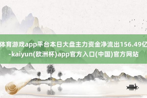 体育游戏app平台本日大盘主力资金净流出156.49亿-kaiyun(欧洲杯)app官方入口(中国)官方网站