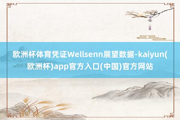 欧洲杯体育凭证Wellsenn展望数据-kaiyun(欧洲杯)app官方入口(中国)官方网站