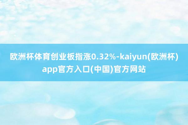 欧洲杯体育创业板指涨0.32%-kaiyun(欧洲杯)app官方入口(中国)官方网站