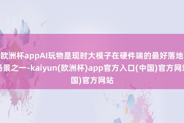 欧洲杯appAI玩物是现时大模子在硬件端的最好落地场景之一-kaiyun(欧洲杯)app官方入口(中国)官方网站