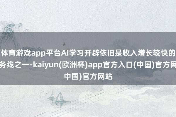 体育游戏app平台AI学习开辟依旧是收入增长较快的业务线之一-kaiyun(欧洲杯)app官方入口(中国)官方网站